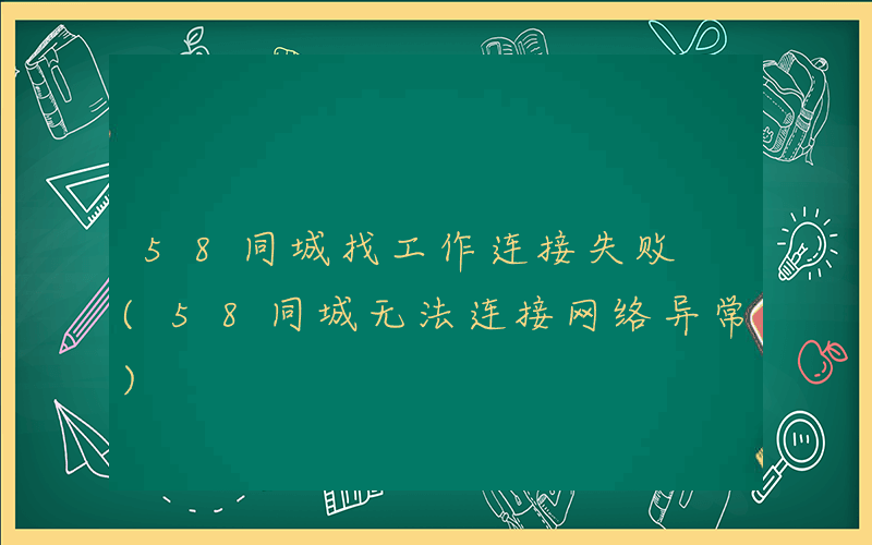 58同城找工作连接失败 (58同城无法连接网络异常)